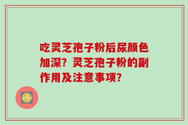 吃灵芝孢子粉后尿颜色加深？灵芝孢子粉的副作用及注意事项？