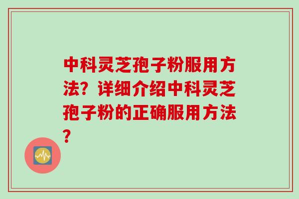 中科灵芝孢子粉服用方法？详细介绍中科灵芝孢子粉的正确服用方法？