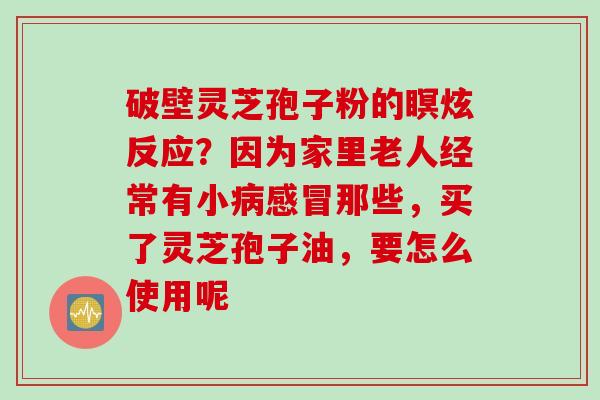 破壁灵芝孢子粉的瞑炫反应？因为家里老人经常有小病感冒那些，买了灵芝孢子油，要怎么使用呢