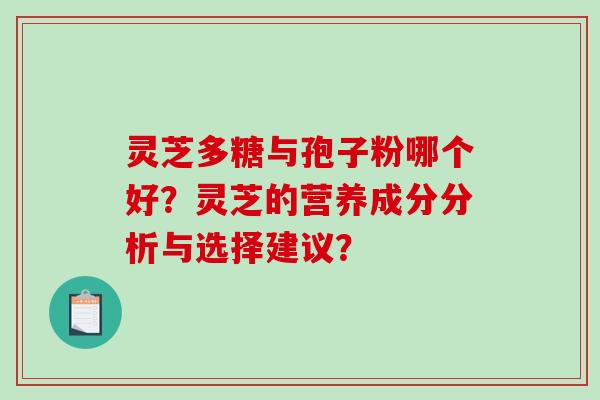 灵芝多糖与孢子粉哪个好？灵芝的营养成分分析与选择建议？