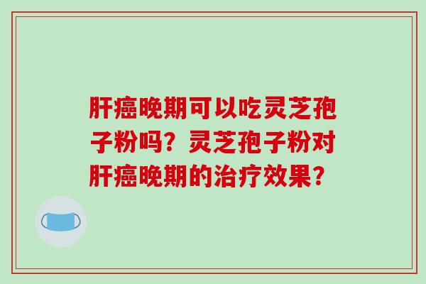 肝癌晚期可以吃灵芝孢子粉吗？灵芝孢子粉对肝癌晚期的治疗效果？