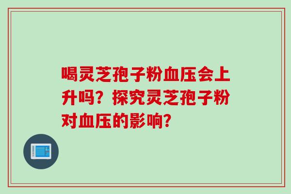 喝灵芝孢子粉血压会上升吗？探究灵芝孢子粉对血压的影响？