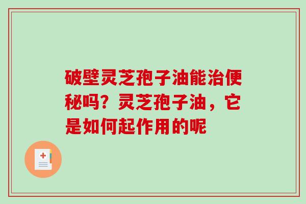 破壁灵芝孢子油能治便秘吗？灵芝孢子油，它是如何起作用的呢