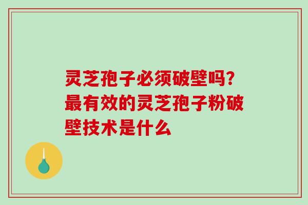 灵芝孢子必须破壁吗？最有效的灵芝孢子粉破壁技术是什么