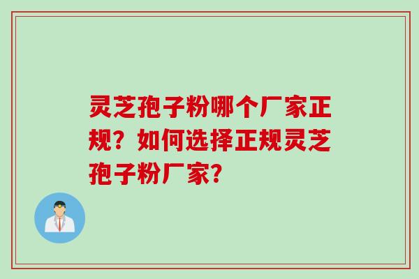 灵芝孢子粉哪个厂家正规？如何选择正规灵芝孢子粉厂家？