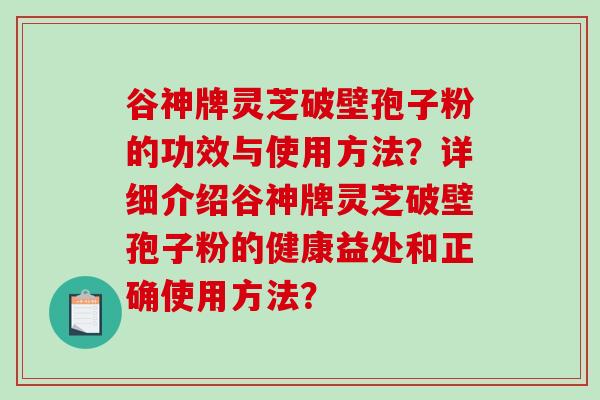 谷神牌灵芝破壁孢子粉的功效与使用方法？详细介绍谷神牌灵芝破壁孢子粉的健康益处和正确使用方法？