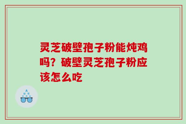 灵芝破壁孢子粉能炖鸡吗？破壁灵芝孢子粉应该怎么吃