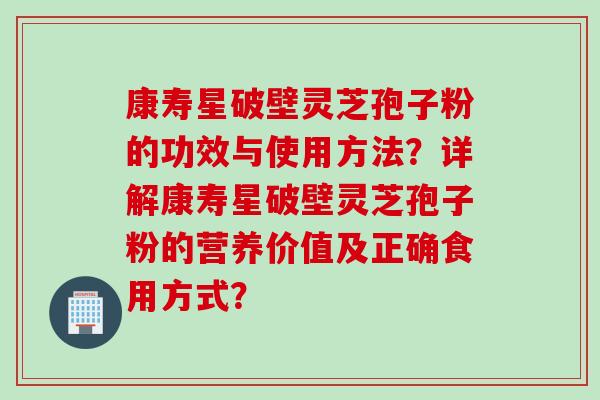 康寿星破壁灵芝孢子粉的功效与使用方法？详解康寿星破壁灵芝孢子粉的营养价值及正确食用方式？