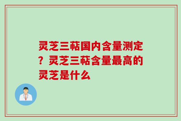 灵芝三萜国内含量测定？灵芝三萜含量最高的灵芝是什么