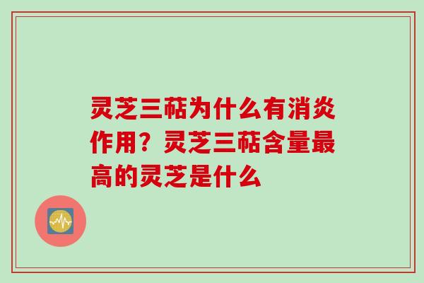 灵芝三萜为什么有消炎作用？灵芝三萜含量最高的灵芝是什么