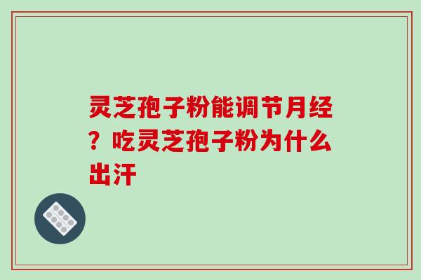 灵芝孢子粉能调节月经？吃灵芝孢子粉为什么出汗