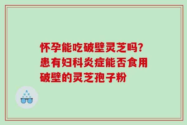 怀孕能吃破壁灵芝吗？患有妇科炎症能否食用破壁的灵芝孢子粉