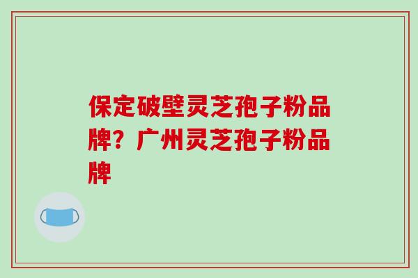 保定破壁灵芝孢子粉品牌？广州灵芝孢子粉品牌