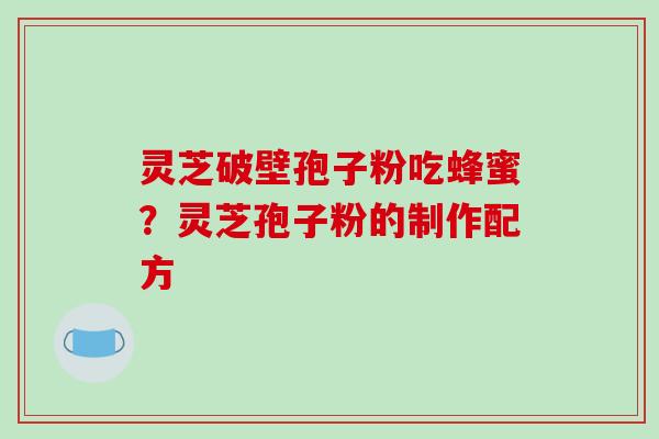 灵芝破壁孢子粉吃蜂蜜？灵芝孢子粉的制作配方