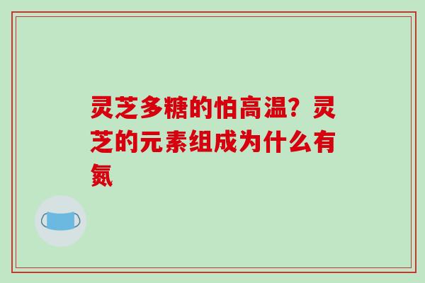 灵芝多糖的怕高温？灵芝的元素组成为什么有氮