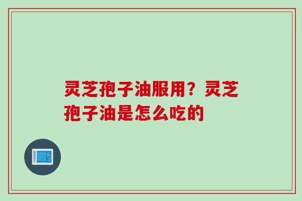 灵芝孢子油服用？灵芝孢子油是怎么吃的