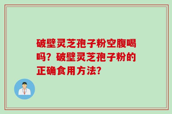 破壁灵芝孢子粉空腹喝吗？破壁灵芝孢子粉的正确食用方法？