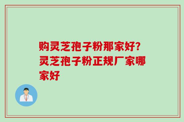 购灵芝孢子粉那家好？灵芝孢子粉正规厂家哪家好