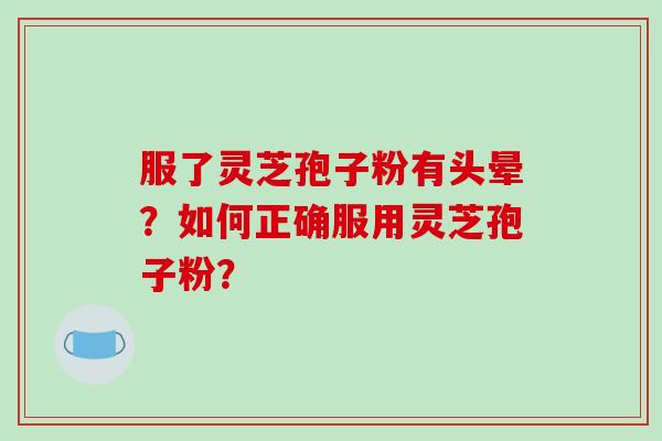 服了灵芝孢子粉有头晕？如何正确服用灵芝孢子粉？