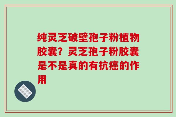 纯灵芝破壁孢子粉植物胶囊？灵芝孢子粉胶囊是不是真的有抗癌的作用