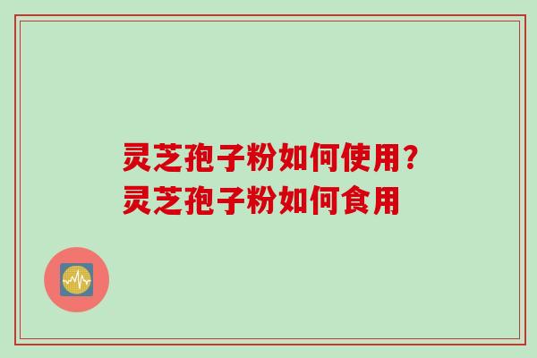 灵芝孢子粉如何使用？灵芝孢子粉如何食用