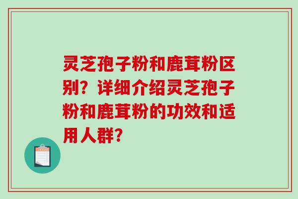灵芝孢子粉和鹿茸粉区别？详细介绍灵芝孢子粉和鹿茸粉的功效和适用人群？