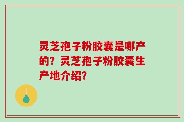 灵芝孢子粉胶囊是哪产的？灵芝孢子粉胶囊生产地介绍？