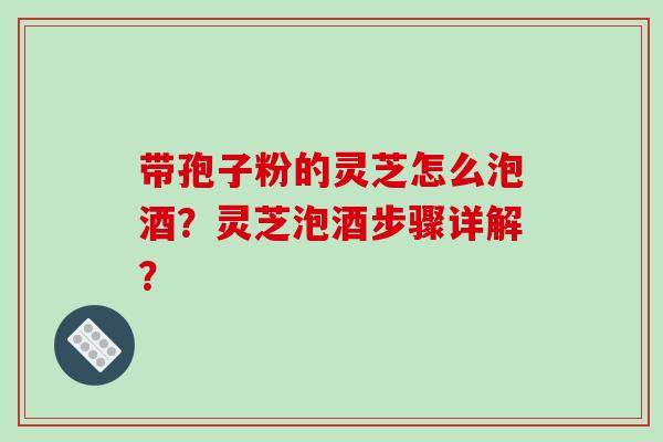 带孢子粉的灵芝怎么泡酒？灵芝泡酒步骤详解？