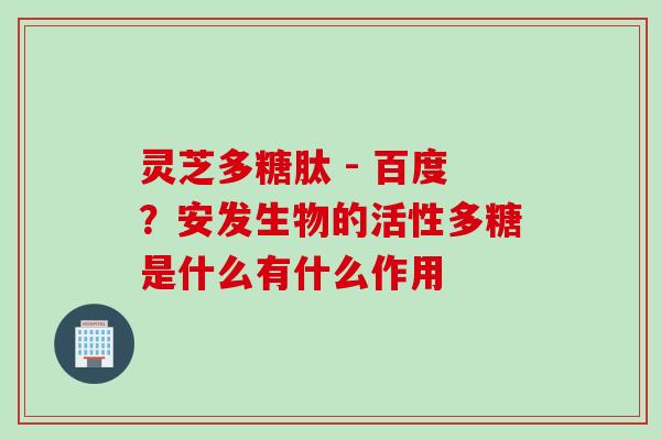 灵芝多糖肽 - 百度？安发生物的活性多糖是什么有什么作用