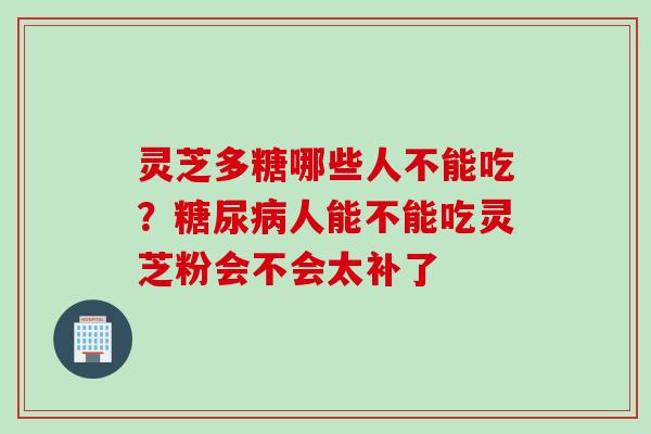 灵芝多糖哪些人不能吃?人能不能吃灵芝粉会不会太补了 灵芝多糖哪些人不能吃?人能不能吃灵芝粉会不会太补了