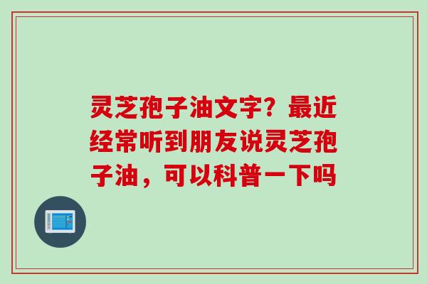 灵芝孢子油文字？最近经常听到朋友说灵芝孢子油，可以科普一下吗