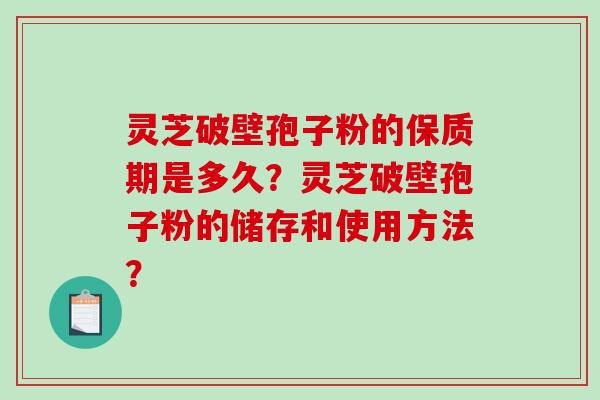 灵芝破壁孢子粉的保质期是多久？灵芝破壁孢子粉的储存和使用方法？