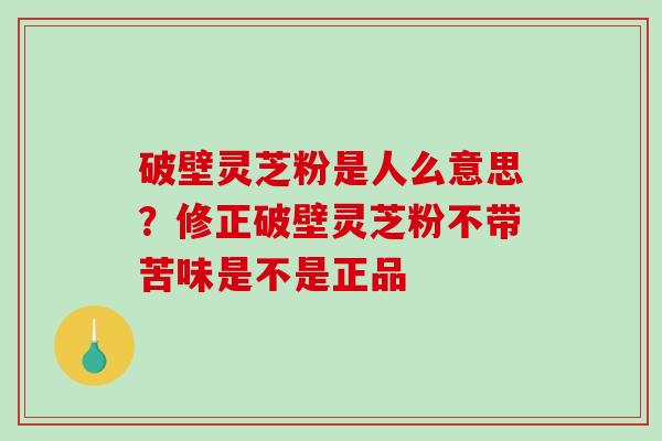破壁灵芝粉是人么意思？修正破壁灵芝粉不带苦味是不是正品