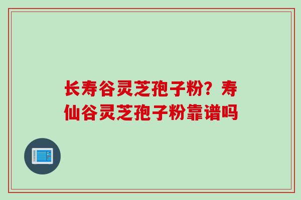 长寿谷灵芝孢子粉？寿仙谷灵芝孢子粉靠谱吗