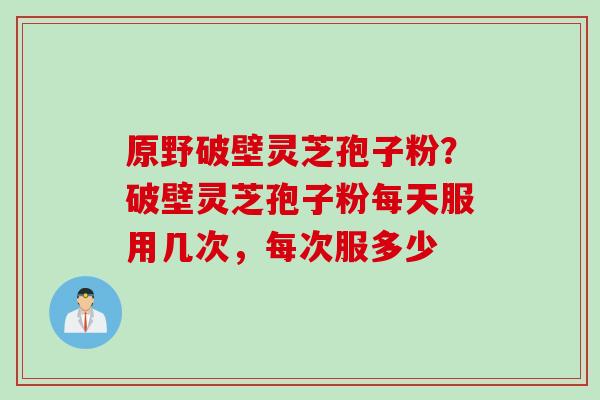 原野破壁灵芝孢子粉？破壁灵芝孢子粉每天服用几次，每次服多少