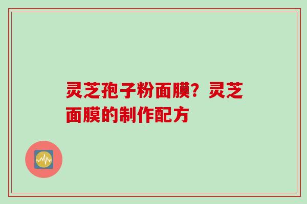 灵芝孢子粉面膜？灵芝面膜的制作配方