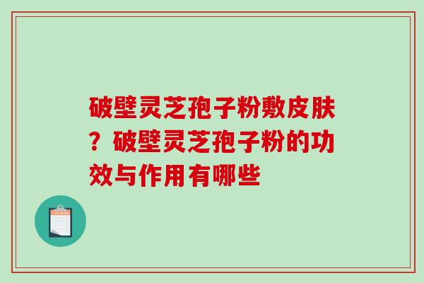 破壁灵芝孢子粉敷皮肤？破壁灵芝孢子粉的功效与作用有哪些