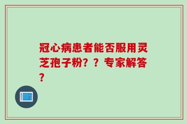 冠心病患者能否服用灵芝孢子粉？？专家解答？