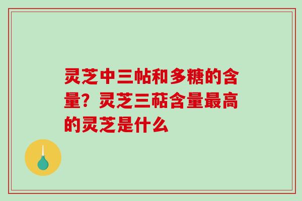 灵芝中三帖和多糖的含量？灵芝三萜含量最高的灵芝是什么