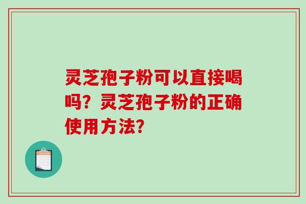 灵芝孢子粉可以直接喝吗？灵芝孢子粉的正确使用方法？