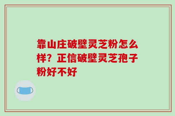 靠山庄破壁灵芝粉怎么样？正信破壁灵芝孢子粉好不好