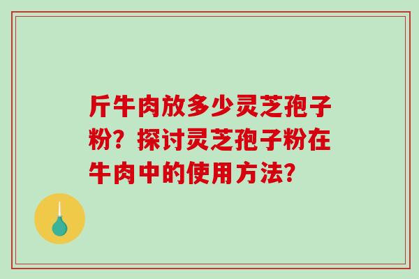 斤牛肉放多少灵芝孢子粉？探讨灵芝孢子粉在牛肉中的使用方法？