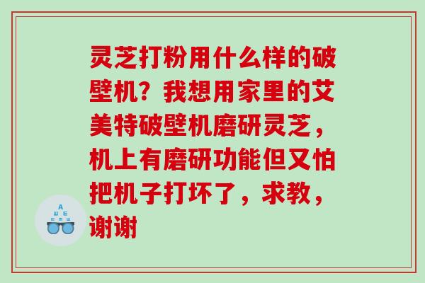 灵芝打粉用什么样的破壁机？我想用家里的艾美特破壁机磨研灵芝，机上有磨研功能但又怕把机子打坏了，求教，谢谢