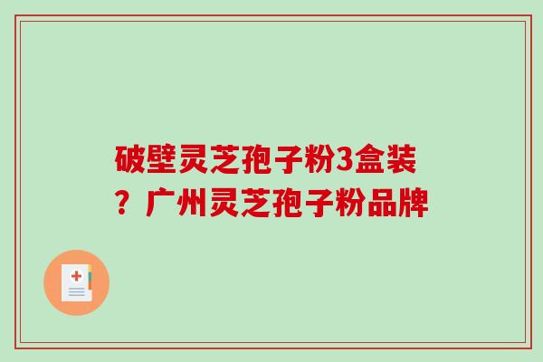 破壁灵芝孢子粉3盒装？广州灵芝孢子粉品牌
