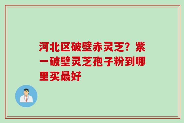 河北区破壁赤灵芝？紫一破壁灵芝孢子粉到哪里买最好