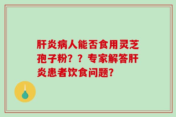 肝炎病人能否食用灵芝孢子粉？？专家解答肝炎患者饮食问题？