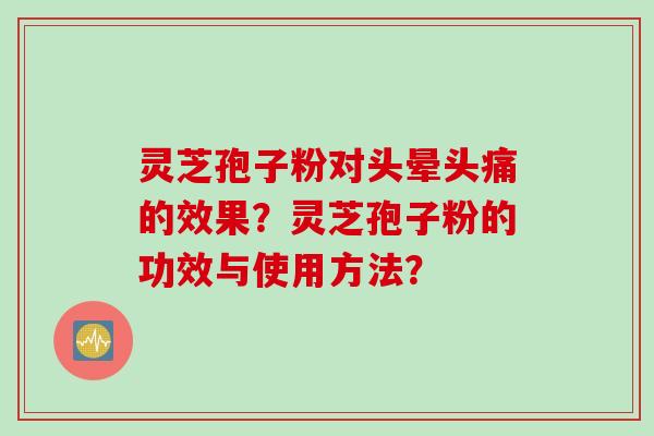 灵芝孢子粉对头晕头痛的效果？灵芝孢子粉的功效与使用方法？