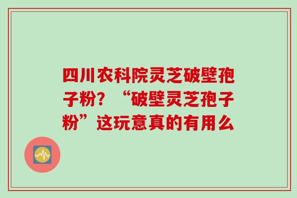 四川农科院灵芝破壁孢子粉？“破壁灵芝孢子粉”这玩意真的有用么
