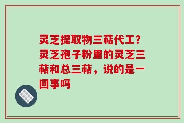 灵芝提取物三萜代工？灵芝孢子粉里的灵芝三萜和总三萜，说的是一回事吗