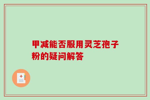 甲减能否服用灵芝孢子粉的疑问解答